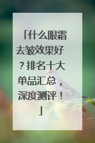 什么眼霜去皱效果好？排名十大单品汇总，深度测评！