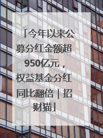 今年以来公募分红金额超950亿元，权益基金分红同比翻倍｜招财猫