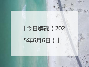 今日辟谣（2025年6月6日）