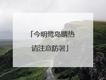 今明鹭岛晴热 请注意防暑