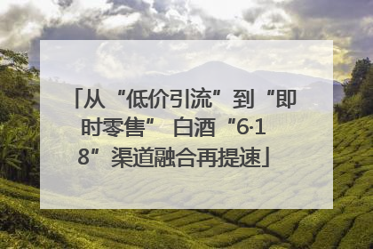 从“低价引流”到“即时零售” 白酒“6·18”渠道融合再提速