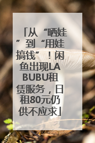 从“晒娃”到“用娃搞钱”！闲鱼出现LABUBU租赁服务，日租80元仍供不应求