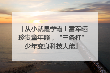 从小就是学霸！雷军晒珍贵童年照，“三条杠”少年变身科技大佬