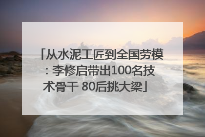 从水泥工匠到全国劳模：李修启带出100名技术骨干 80后挑大梁