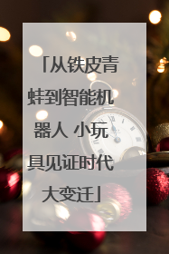 从铁皮青蛙到智能机器人 小玩具见证时代大变迁