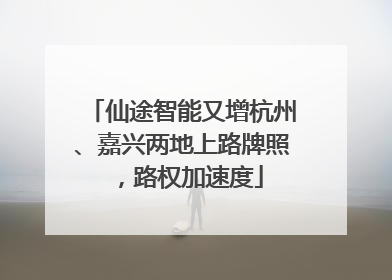 仙途智能又增杭州、嘉兴两地上路牌照，路权加速度
