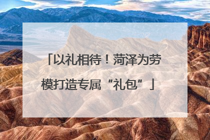 以礼相待！菏泽为劳模打造专属“礼包”