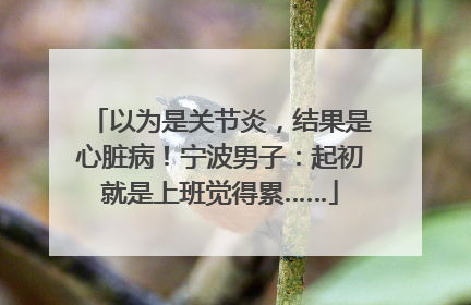 以为是关节炎，结果是心脏病！宁波男子：起初就是上班觉得累……