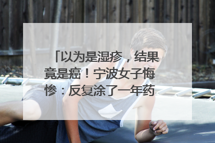 以为是湿疹，结果竟是癌！宁波女子悔惨：反复涂了一年药膏都没好！很多患者首诊都去了皮肤科