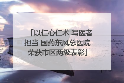 以仁心仁术 写医者担当 国药东风总医院荣获市区两级表彰