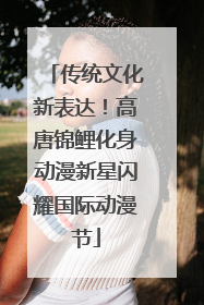 传统文化新表达！高唐锦鲤化身动漫新星闪耀国际动漫节