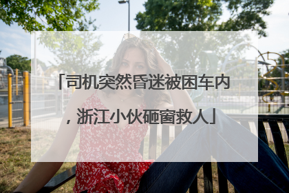 司机突然昏迷被困车内，浙江小伙砸窗救人