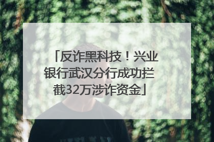 反诈黑科技！兴业银行武汉分行成功拦截32万涉诈资金