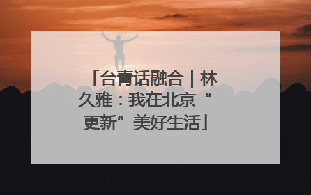 台青话融合｜林久雅：我在北京“更新”美好生活