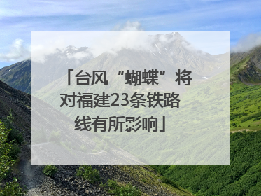 台风“蝴蝶”将对福建23条铁路线有所影响
