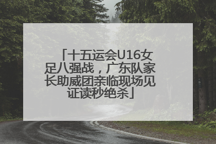 十五运会U16女足八强战，广东队家长助威团亲临现场见证读秒绝杀