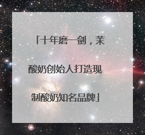 十年磨一剑，茉酸奶创始人打造现制酸奶知名品牌
