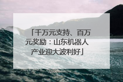 千万元支持、百万元奖励：山东机器人产业迎大波利好