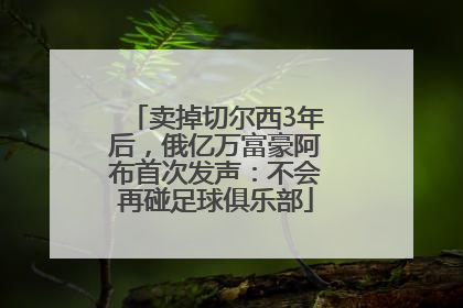卖掉切尔西3年后，俄亿万富豪阿布首次发声：不会再碰足球俱乐部