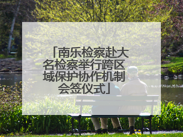南乐检察赴大名检察举行跨区域保护协作机制会签仪式