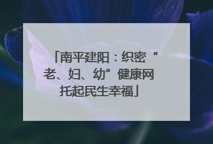 南平建阳：织密“老、妇、幼”健康网托起民生幸福