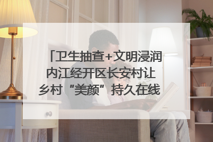 卫生抽查+文明浸润 内江经开区长安村让乡村“美颜”持久在线｜万千气象看四川