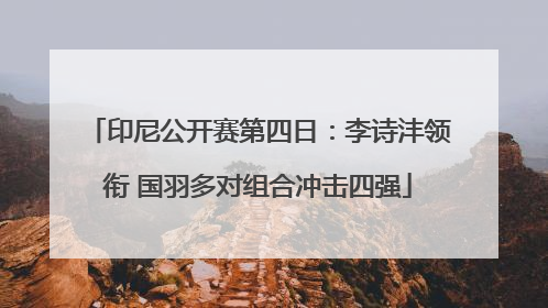 印尼公开赛第四日：李诗沣领衔 国羽多对组合冲击四强