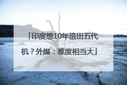 印度想10年造出五代机？外媒：难度相当大