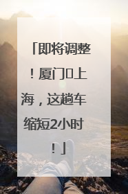 即将调整！厦门⇌上海，这趟车缩短2小时！