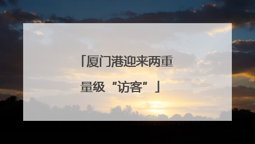 厦门港迎来两重量级“访客”