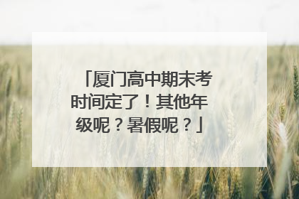 厦门高中期末考时间定了！其他年级呢？暑假呢？