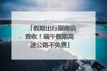 假期出行指南请查收！端午假期高速公路不免费
