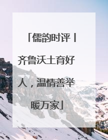 儒韵时评丨齐鲁沃土育好人，温情善举暖万家