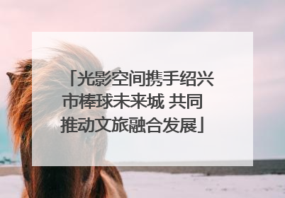 光影空间携手绍兴市棒球未来城 共同推动文旅融合发展
