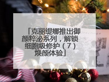 克丽缇娜推出御颜粹泌系列，解锁细胞级修护（7）焕颜体验