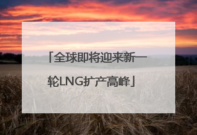 全球即将迎来新一轮LNG扩产高峰