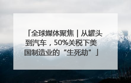 全球媒体聚焦｜从罐头到汽车，50%关税下美国制造业的“生死劫”