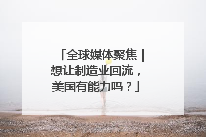 全球媒体聚焦｜想让制造业回流，美国有能力吗？