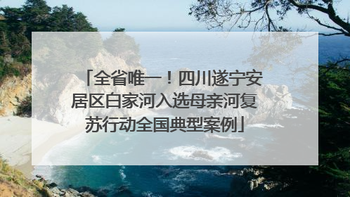 全省唯一！四川遂宁安居区白家河入选母亲河复苏行动全国典型案例