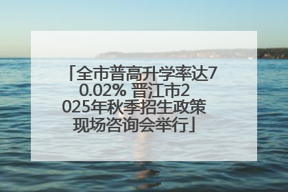 全市普高升学率达70.02% 晋江市2025年秋季招生政策现场咨询会举行