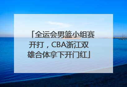 全运会男篮小组赛开打，CBA浙江双雄合体拿下开门红