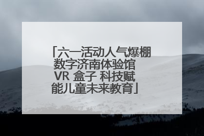 六一活动人气爆棚 数字济南体验馆 VR 盒子 科技赋能儿童未来教育