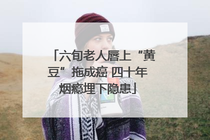 六旬老人唇上“黄豆”拖成癌 四十年烟瘾埋下隐患