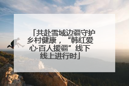 共赴雪域边疆守护乡村健康，“韩红爱心·百人援疆”线下线上进行时