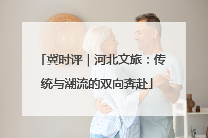 冀时评｜河北文旅：传统与潮流的双向奔赴
