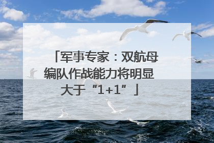 军事专家：双航母编队作战能力将明显大于“1+1”