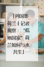 列国鉴·荷兰丨记者观察：“低地国家”荷兰如何与水共生
