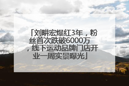 刘畊宏爆红3年，粉丝首次跌破6000万，线下运动品牌门店开业一周实景曝光