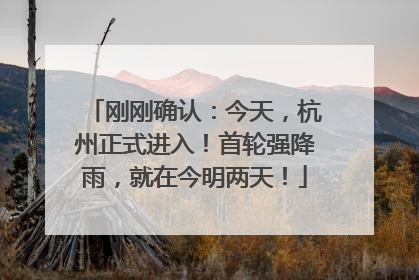刚刚确认：今天，杭州正式进入！首轮强降雨，就在今明两天！