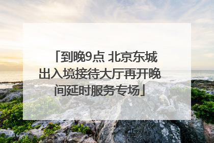 到晚9点 北京东城出入境接待大厅再开晚间延时服务专场